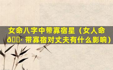 女命八字中带寡宿星（女人命 🌷 带寡宿对丈夫有什么影响）